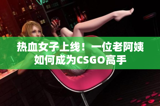 热血女子上线！一位老阿姨如何成为CSGO高手