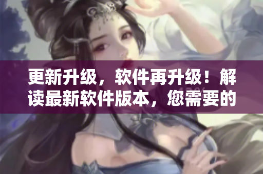 更新升级，软件再升级！解读最新软件版本，您需要的功能全在这里！
