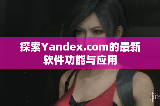 探索Yandex.com的最新软件功能与应用