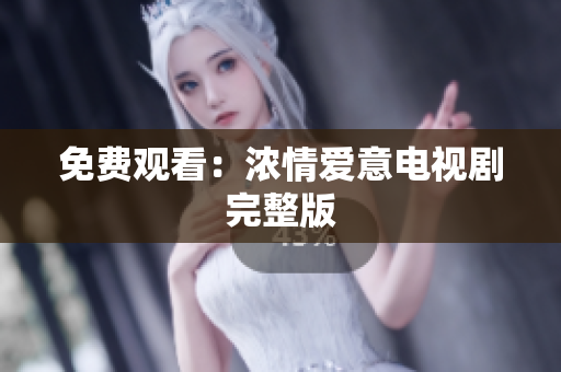 免费观看：浓情爱意电视剧完整版
