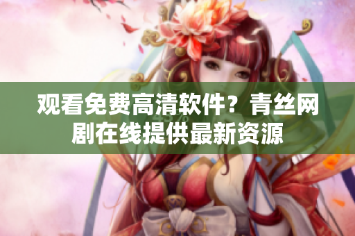 观看免费高清软件？青丝网剧在线提供最新资源