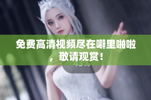 免费高清视频尽在噼里啪啦，敬请观赏！