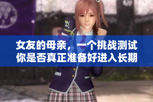 女友的母亲，一个挑战测试你是否真正准备好进入长期关系的人