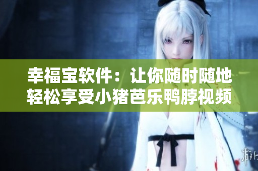 幸福宝软件：让你随时随地轻松享受小猪芭乐鸭脖视频