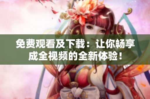 免费观看及下载：让你畅享成全视频的全新体验！