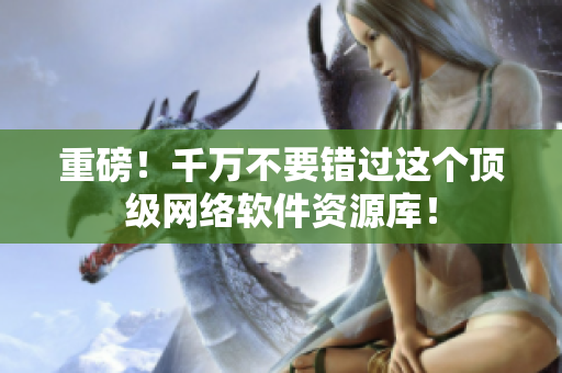 重磅！千万不要错过这个顶级网络软件资源库！