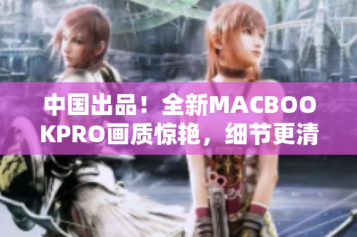 中国出品！全新MACBOOKPRO画质惊艳，细节更清晰