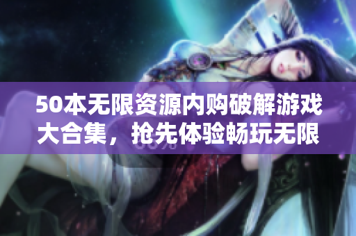 50本无限资源内购破解游戏大合集，抢先体验畅玩无限！
