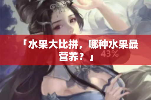 「水果大比拼，哪种水果最营养？」