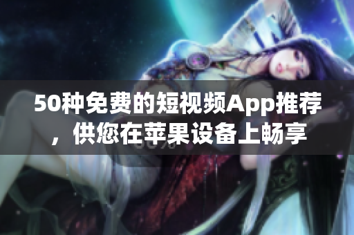 50种免费的短视频App推荐，供您在苹果设备上畅享