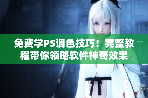 免费学PS调色技巧！完整教程带你领略软件神奇效果