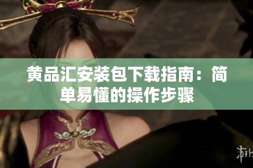 黄品汇安装包下载指南：简单易懂的操作步骤
