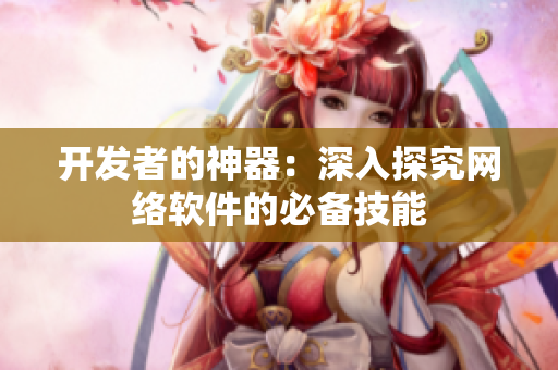 开发者的神器：深入探究网络软件的必备技能