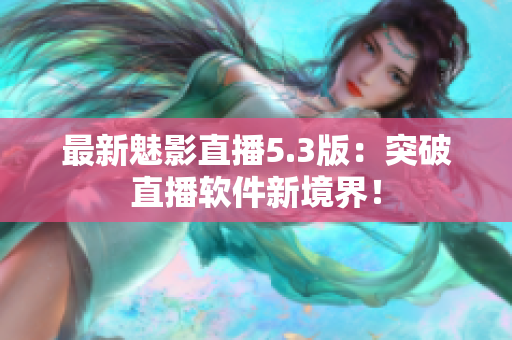 最新魅影直播5.3版：突破直播软件新境界！