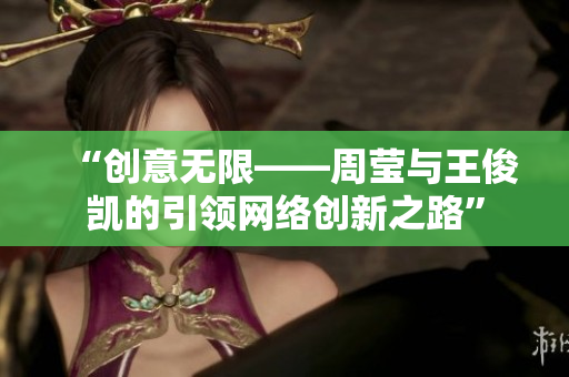 “创意无限——周莹与王俊凯的引领网络创新之路”