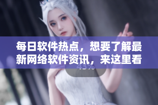 每日软件热点，想要了解最新网络软件资讯，来这里看！