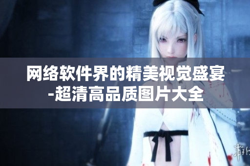 网络软件界的精美视觉盛宴-超清高品质图片大全