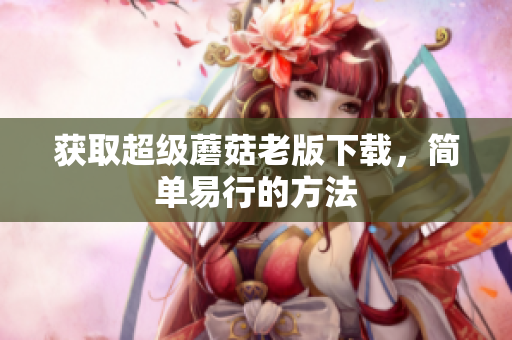 获取超级蘑菇老版下载，简单易行的方法