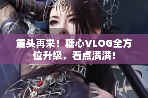 重头再来！糖心VLOG全方位升级，看点满满！