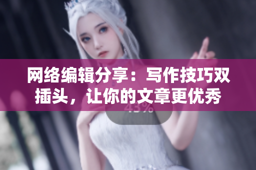 网络编辑分享：写作技巧双插头，让你的文章更优秀