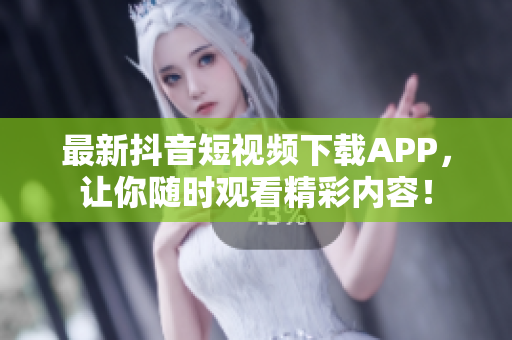 最新抖音短视频下载APP，让你随时观看精彩内容！