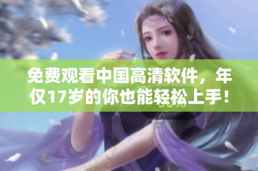 免费观看中国高清软件，年仅17岁的你也能轻松上手！