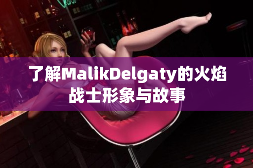 了解MalikDelgaty的火焰战士形象与故事