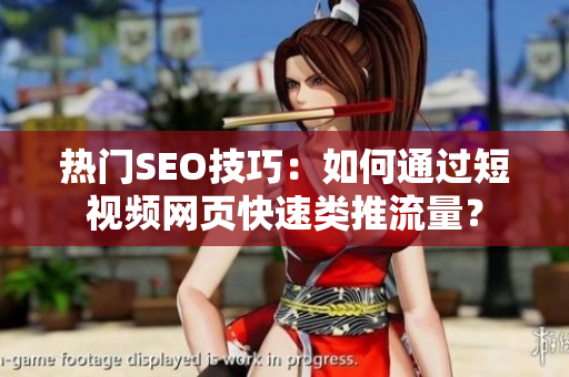 热门SEO技巧：如何通过短视频网页快速类推流量？