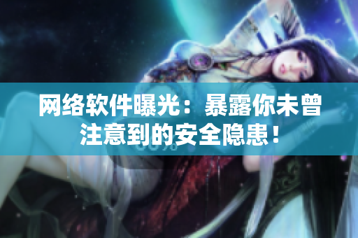 网络软件曝光：暴露你未曾注意到的安全隐患！