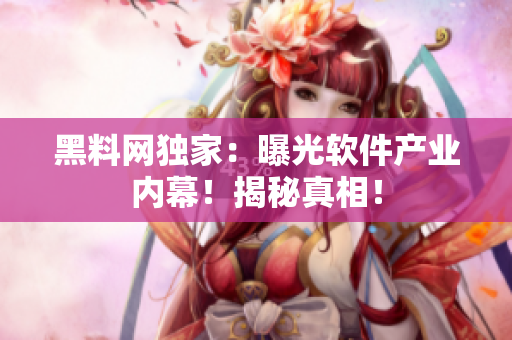 黑料网独家：曝光软件产业内幕！揭秘真相！