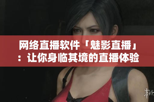 网络直播软件「魅影直播」：让你身临其境的直播体验