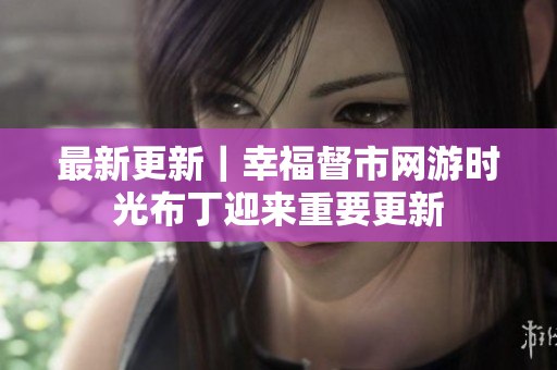 最新更新｜幸福督市网游时光布丁迎来重要更新