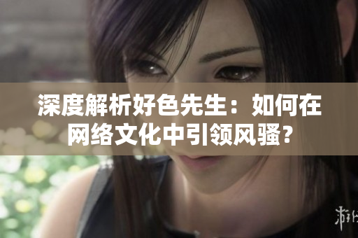 深度解析好色先生：如何在网络文化中引领风骚？