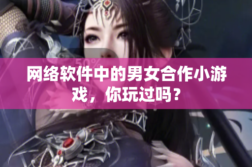 网络软件中的男女合作小游戏，你玩过吗？