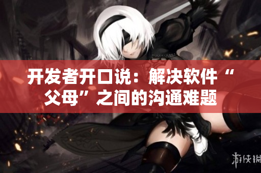开发者开口说：解决软件“父母”之间的沟通难题