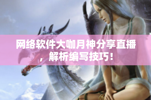 网络软件大咖月神分享直播，解析编写技巧！