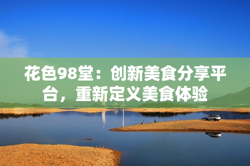 花色98堂：创新美食分享平台，重新定义美食体验