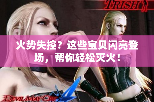 火势失控？这些宝贝闪亮登场，帮你轻松灭火！