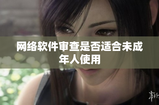 网络软件审查是否适合未成年人使用