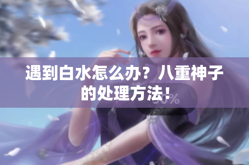 遇到白水怎么办？八重神子的处理方法！