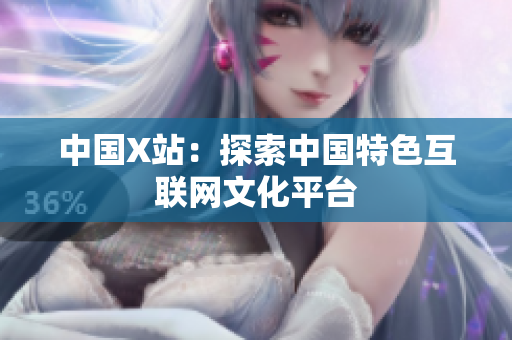 中国X站：探索中国特色互联网文化平台