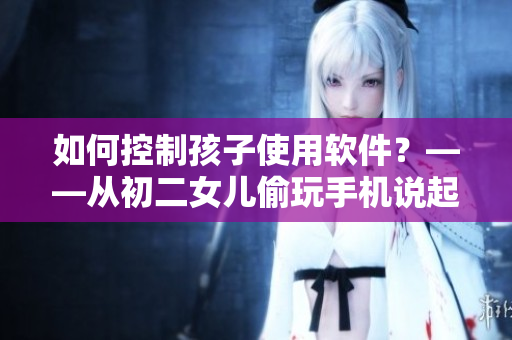 如何控制孩子使用软件？——从初二女儿偷玩手机说起