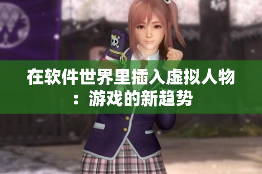 在软件世界里插入虚拟人物：游戏的新趋势
