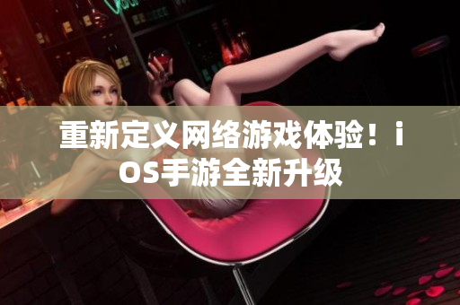 重新定义网络游戏体验！iOS手游全新升级