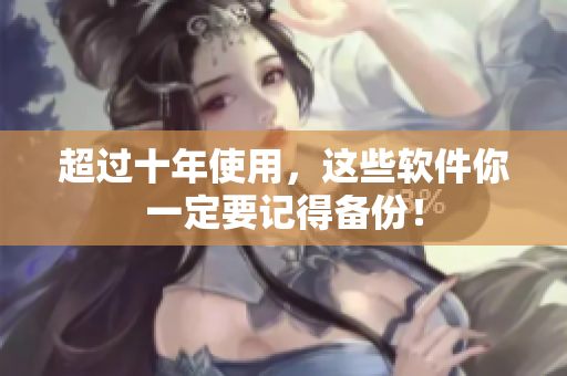 超过十年使用，这些软件你一定要记得备份！
