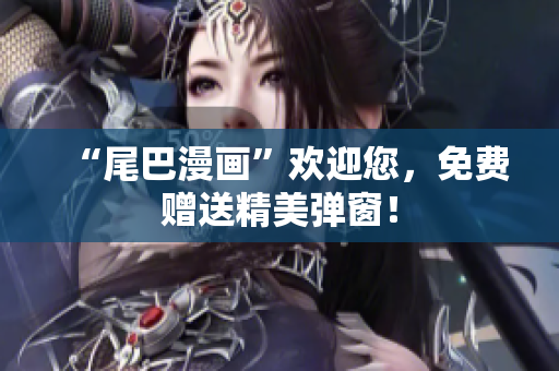 “尾巴漫画”欢迎您，免费赠送精美弹窗！