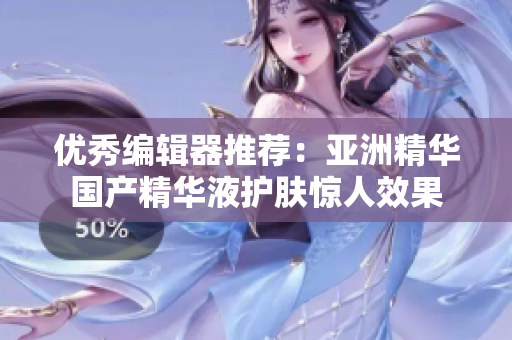 优秀编辑器推荐：亚洲精华国产精华液护肤惊人效果