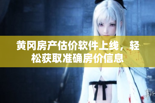 黄冈房产估价软件上线，轻松获取准确房价信息