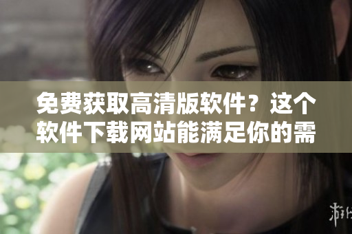 免费获取高清版软件？这个软件下载网站能满足你的需求！