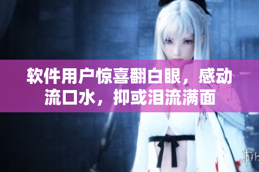 软件用户惊喜翻白眼，感动流口水，抑或泪流满面